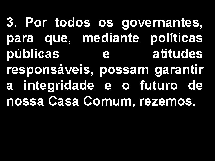 3. Por todos os governantes, para que, mediante políticas públicas e atitudes responsáveis, possam