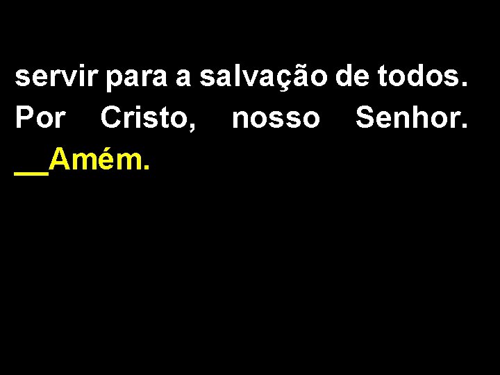 servir para a salvação de todos. Por Cristo, nosso Senhor. __Amém. 