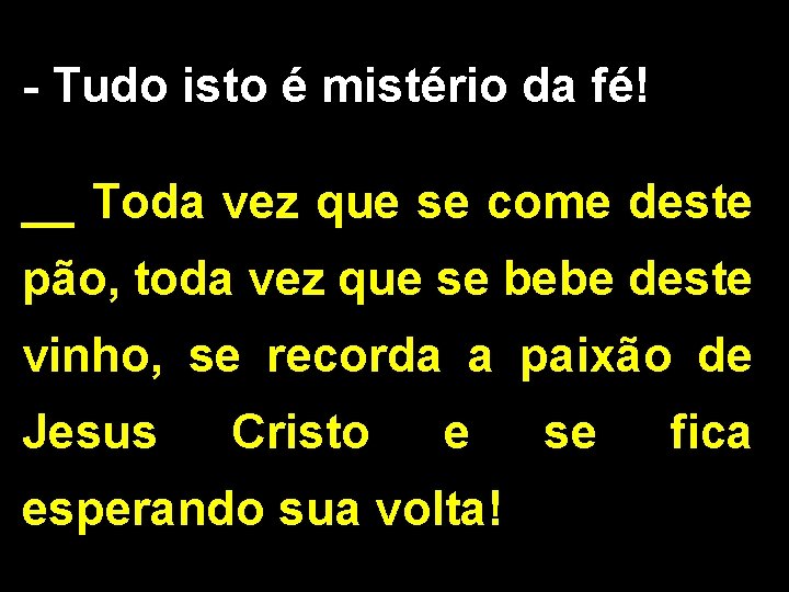 - Tudo isto é mistério da fé! __ Toda vez que se come deste