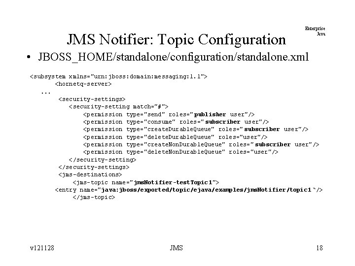 JMS Notifier: Topic Configuration Enterprise Java • JBOSS_HOME/standalone/configuration/standalone. xml <subsystem xmlns="urn: jboss: domain: messaging: