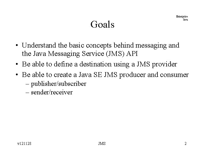 Goals Enterprise Java • Understand the basic concepts behind messaging and the Java Messaging