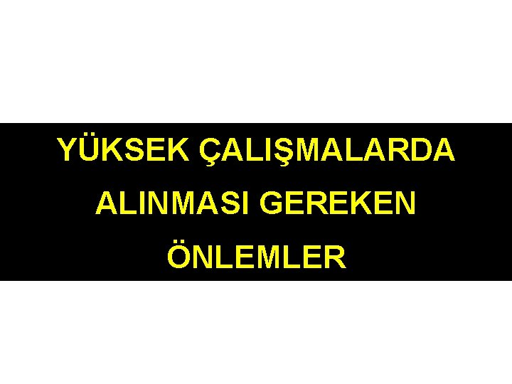 YÜKSEK ÇALIŞMALARDA ALINMASI GEREKEN ÖNLEMLER 