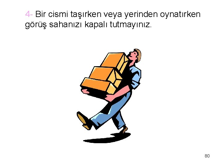 4 - Bir cismi taşırken veya yerinden oynatırken görüş sahanızı kapalı tutmayınız. 80 