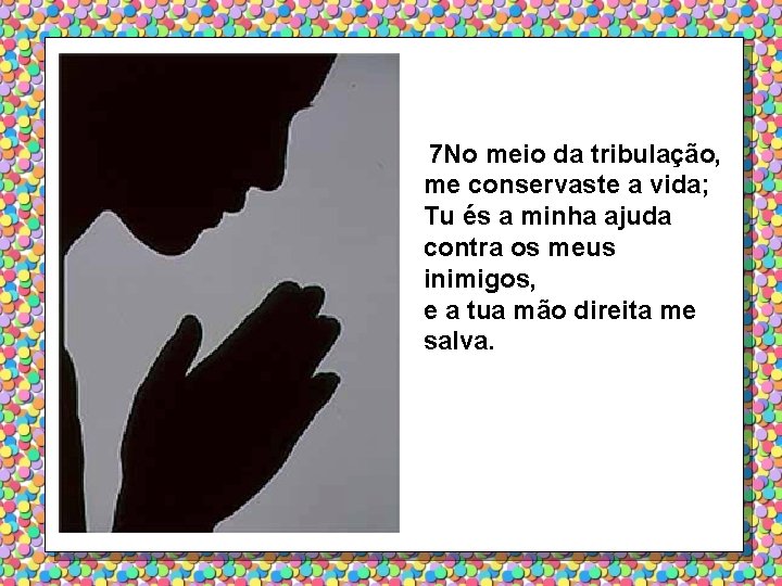 7 No meio da tribulação, me conservaste a vida; Tu és a minha ajuda