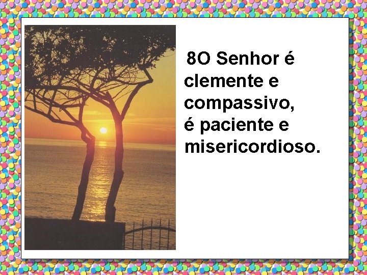 8 O Senhor é clemente e compassivo, é paciente e misericordioso. 
