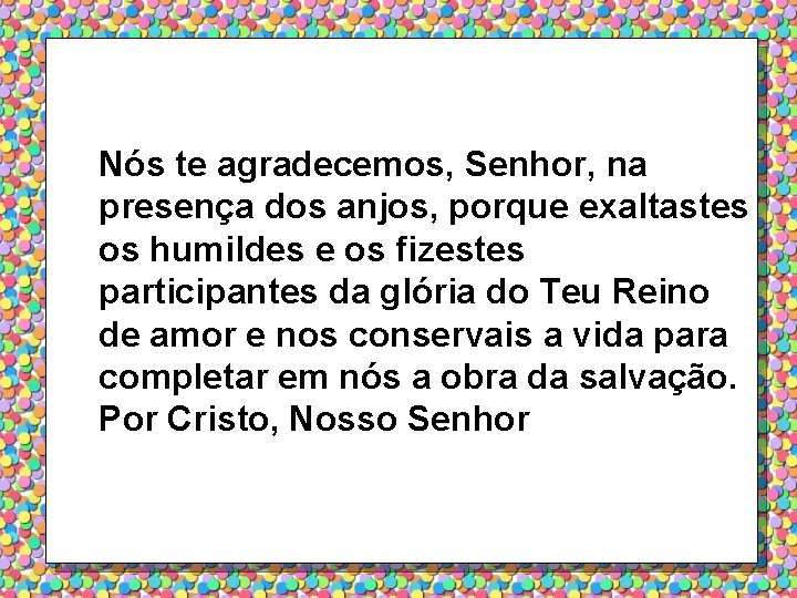 Nós te agradecemos, Senhor, na presença dos anjos, porque exaltastes os humildes e os