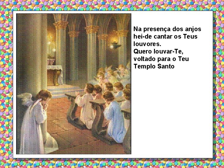 Na presença dos anjos hei-de cantar os Teus louvores. Quero louvar-Te, voltado para o