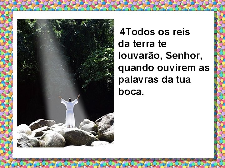 4 Todos os reis da terra te louvarão, Senhor, quando ouvirem as palavras da