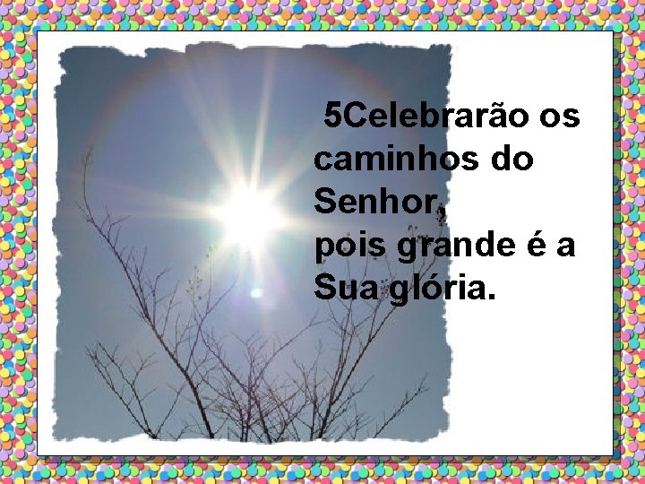 5 Celebrarão os caminhos do Senhor, pois grande é a Sua glória. 