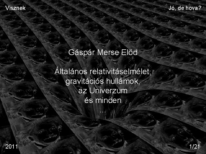 Visznek Jó, de hova? Gáspár Merse Előd Általános relativitáselmélet, gravitációs hullámok, az Univerzum és