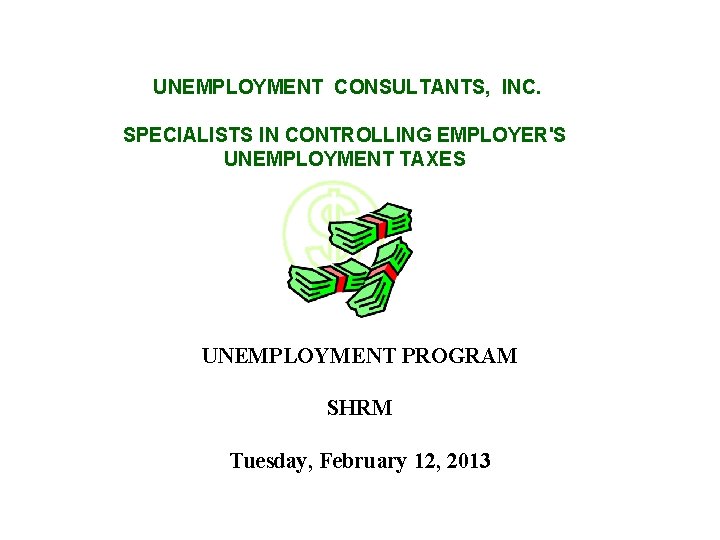 UNEMPLOYMENT CONSULTANTS, INC. SPECIALISTS IN CONTROLLING EMPLOYER'S UNEMPLOYMENT TAXES UNEMPLOYMENT PROGRAM SHRM Tuesday, February