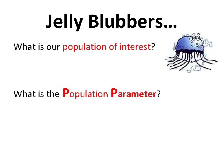 Jelly Blubbers… What is our population of interest? What is the Population Parameter? 
