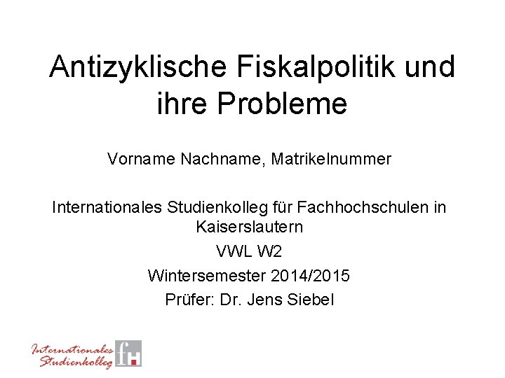 Antizyklische Fiskalpolitik und ihre Probleme Vorname Nachname, Matrikelnummer Internationales Studienkolleg für Fachhochschulen in Kaiserslautern