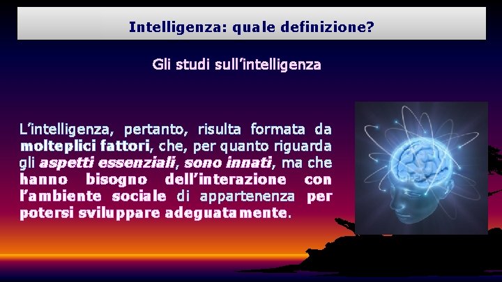 Intelligenza: quale definizione? Gli studi sull’intelligenza L’intelligenza, pertanto, risulta formata da molteplici fattori, che,