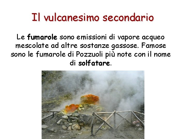 Il vulcanesimo secondario Le fumarole sono emissioni di vapore acqueo mescolate ad altre sostanze Il vulcanesimo secondario Le fumarole sono emissioni di vapore acqueo mescolate ad altre sostanze