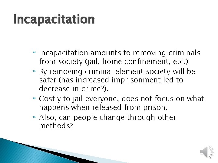 Incapacitation Incapacitation amounts to removing criminals from society (jail, home confinement, etc. ) By