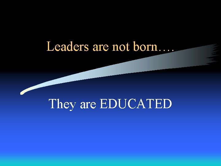 Leaders are not born…. They are EDUCATED Leaders are not born…. They are EDUCATED