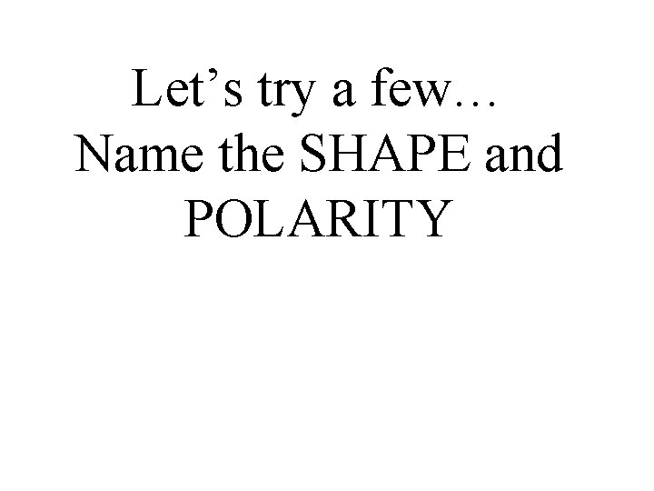 Let’s try a few… Name the SHAPE and POLARITY 