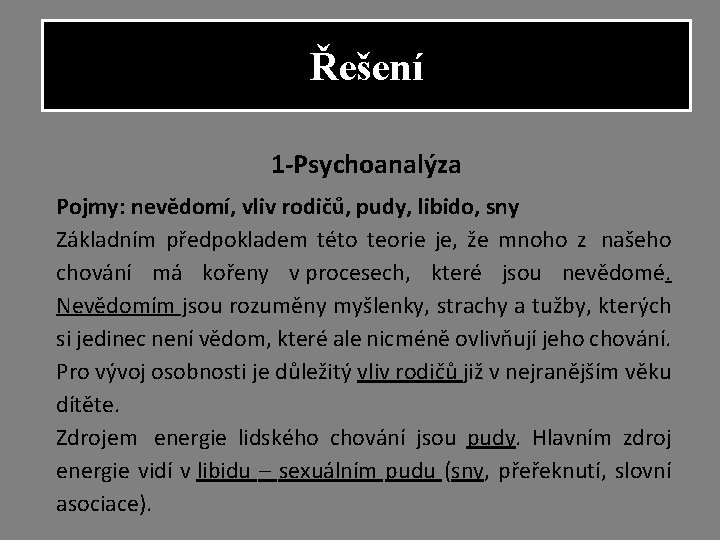 Řešení 1 -Psychoanalýza Pojmy: nevědomí, vliv rodičů, pudy, libido, sny Základním předpokladem této teorie Řešení 1 -Psychoanalýza Pojmy: nevědomí, vliv rodičů, pudy, libido, sny Základním předpokladem této teorie
