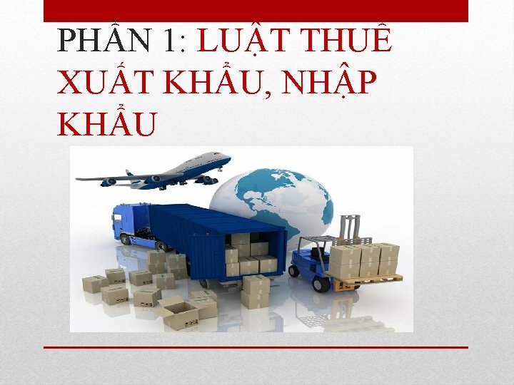 PHẦN 1: LUẬT THUẾ XUẤT KHẨU, NHẬP KHẨU 