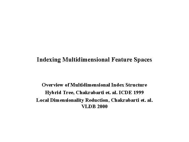 Indexing Multidimensional Feature Spaces Overview of Multidimensional Index Structure Hybrid Tree, Chakrabarti et. al.