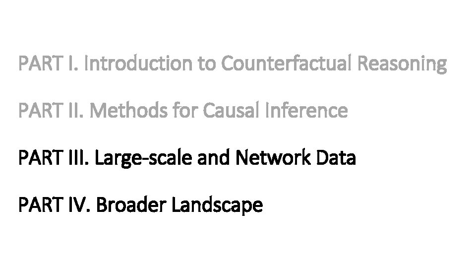 PART I. Introduction to Counterfactual Reasoning PART II. Methods for Causal Inference PART III.