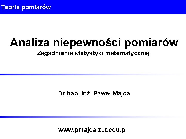 Teoria pomiarów Analiza niepewności pomiarów Zagadnienia statystyki matematycznej Dr hab. inż. Paweł Majda www.