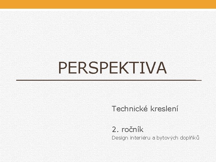 PERSPEKTIVA Technické kreslení 2. ročník Design interiéru a bytových doplňků PERSPEKTIVA Technické kreslení 2. ročník Design interiéru a bytových doplňků