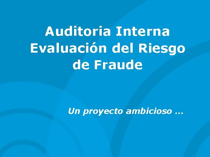 Auditoria Interna Evaluación del Riesgo de Fraude Un proyecto ambicioso … 