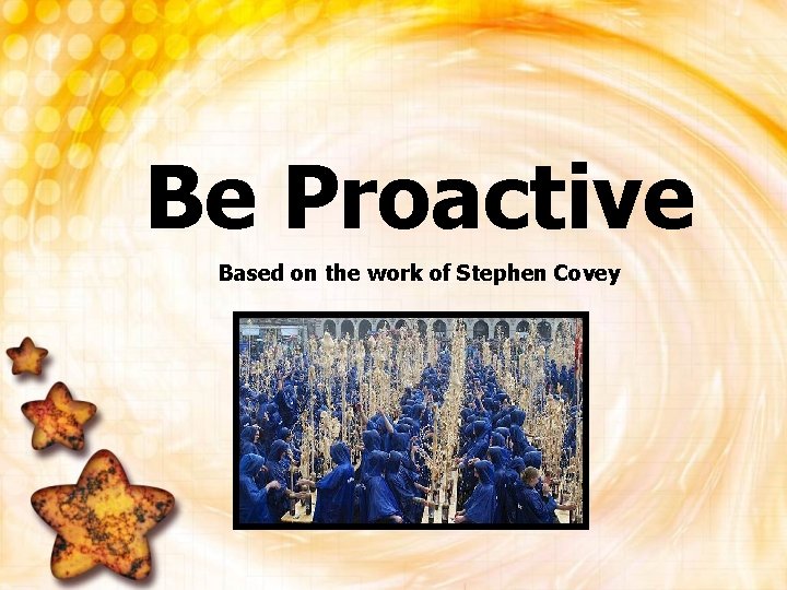 Be Proactive Based on the work of Stephen Covey 