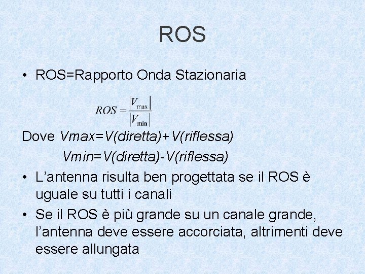 ROS • ROS=Rapporto Onda Stazionaria Dove Vmax=V(diretta)+V(riflessa) Vmin=V(diretta)-V(riflessa) • L’antenna risulta ben progettata se