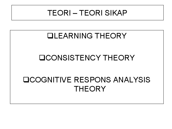 TEORI – TEORI SIKAP q. LEARNING THEORY q. CONSISTENCY THEORY q. COGNITIVE RESPONS ANALYSIS