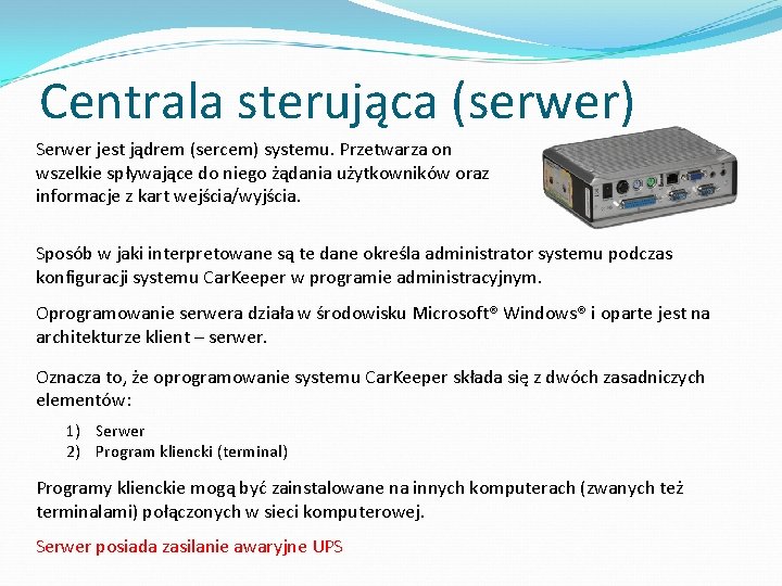 Centrala sterująca (serwer) Serwer jest jądrem (sercem) systemu. Przetwarza on wszelkie spływające do niego Centrala sterująca (serwer) Serwer jest jądrem (sercem) systemu. Przetwarza on wszelkie spływające do niego