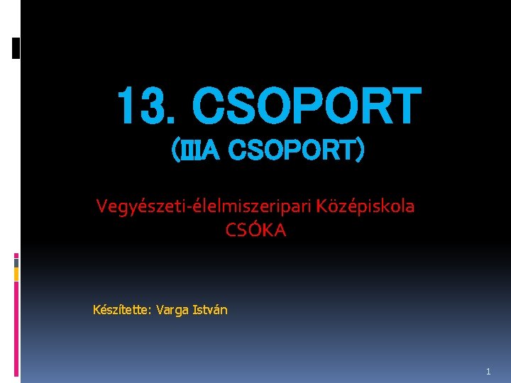 13. CSOPORT (IIIA CSOPORT) Vegyészeti-élelmiszeripari Középiskola CSÓKA Készítette: Varga István 1 