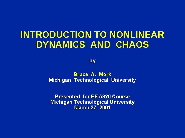 INTRODUCTION TO NONLINEAR DYNAMICS AND CHAOS by Bruce A. Mork Michigan Technological University Presented