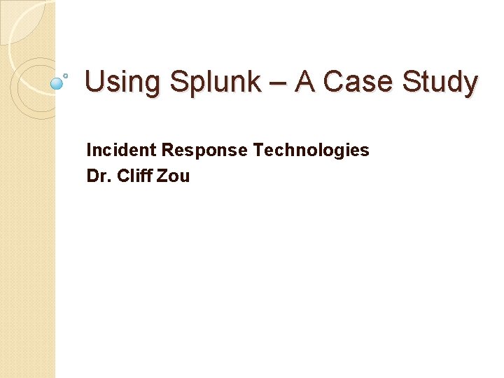 Using Splunk – A Case Study Incident Response Technologies Dr. Cliff Zou 