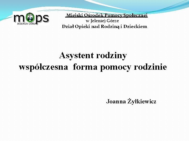 Miejski Ośrodek Pomocy Społecznej w Jeleniej Górze Dział Opieki nad Rodziną i Dzieckiem Asystent Miejski Ośrodek Pomocy Społecznej w Jeleniej Górze Dział Opieki nad Rodziną i Dzieckiem Asystent