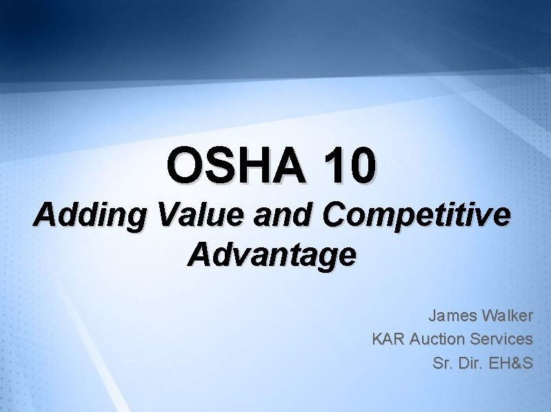 OSHA 10 Adding Value and Competitive Advantage James Walker KAR Auction Services Sr. Dir.