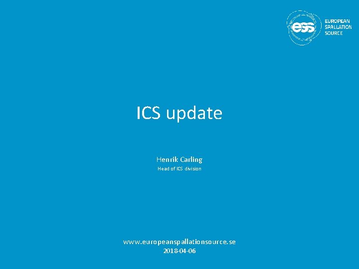 ICS update Henrik Carling Head of ICS division www. europeanspallationsource. se 2018 -04 -06