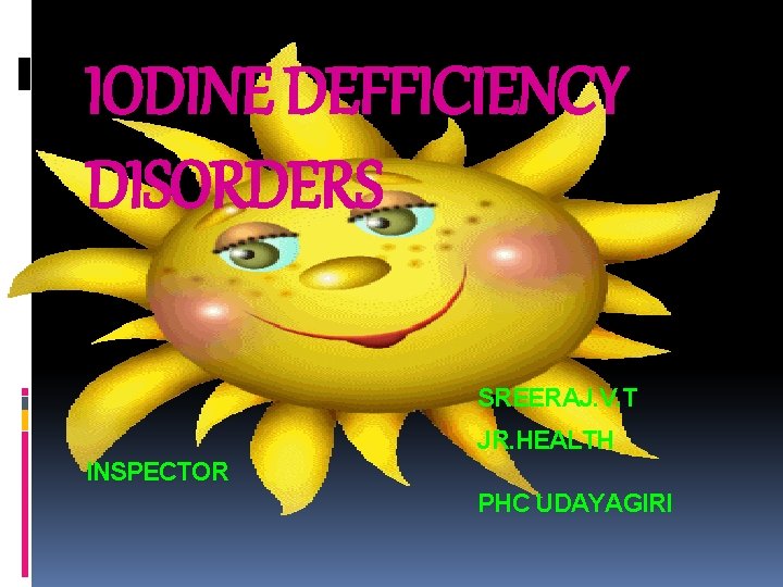 IODINE DEFFICIENCY DISORDERS SREERAJ. V. T JR. HEALTH INSPECTOR PHC UDAYAGIRI 
