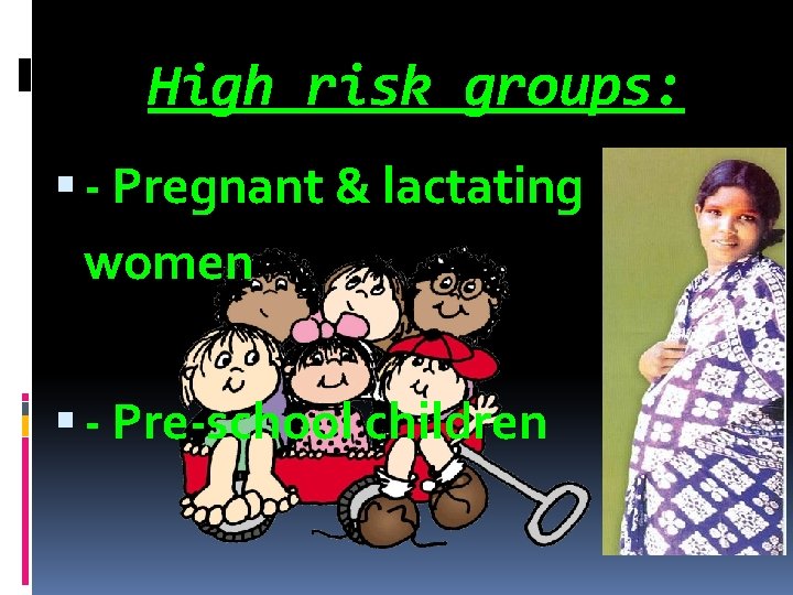High risk groups: - Pregnant & lactating women - Pre-school children 