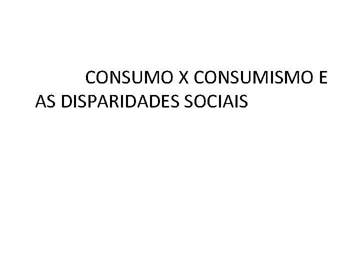  CONSUMO X CONSUMISMO E AS DISPARIDADES SOCIAIS 