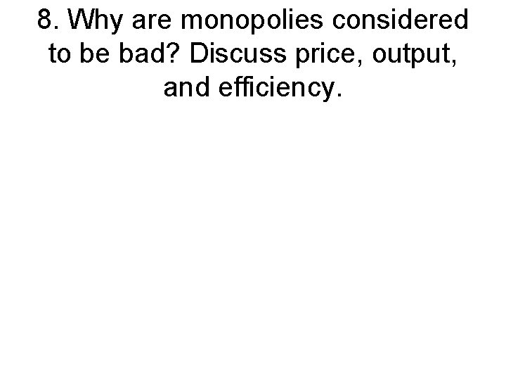8. Why are monopolies considered to be bad? Discuss price, output, and efficiency. 