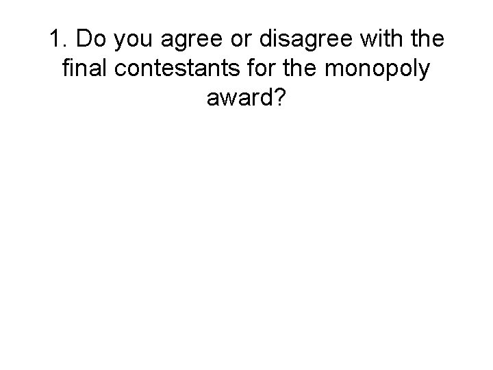 1. Do you agree or disagree with the final contestants for the monopoly award?