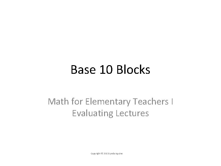 Base 10 Blocks Math for Elementary Teachers I Evaluating Lectures Copyright © 2013 Lynda