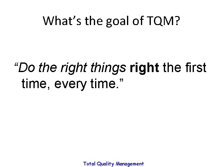 What’s the goal of TQM? “Do the right things right the first time, every What’s the goal of TQM? “Do the right things right the first time, every