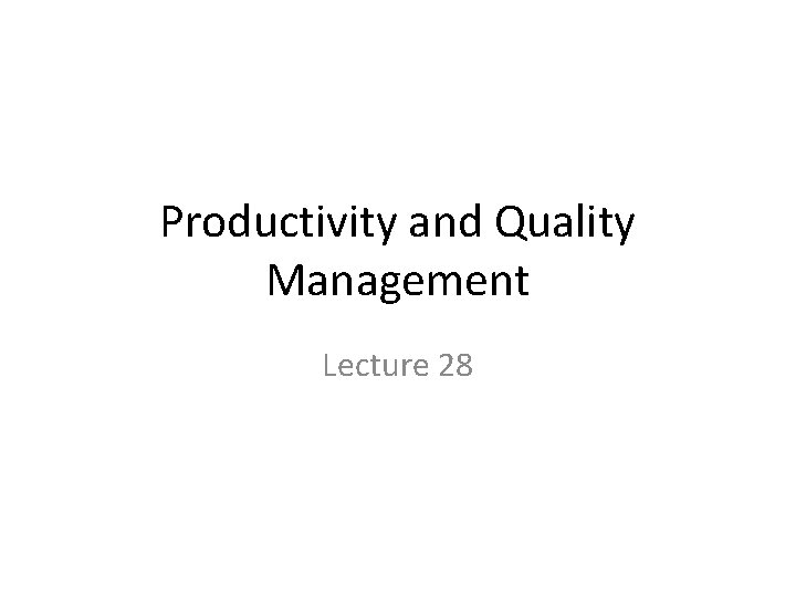 Productivity and Quality Management Lecture 28 Productivity and Quality Management Lecture 28