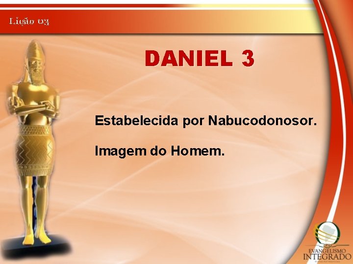 Lição 03 DANIEL 3 Estabelecida por Nabucodonosor. Imagem do Homem. 