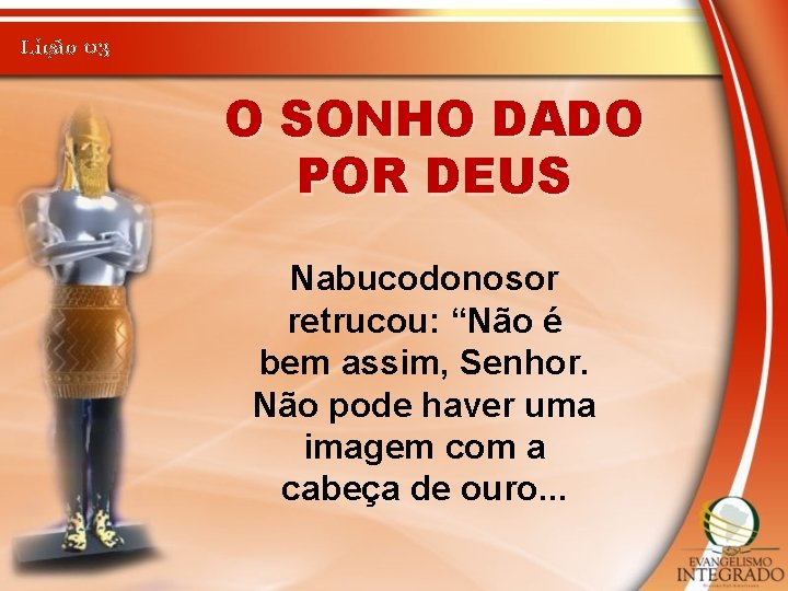 Lição 03 O SONHO DADO POR DEUS Nabucodonosor retrucou: “Não é bem assim, Senhor.