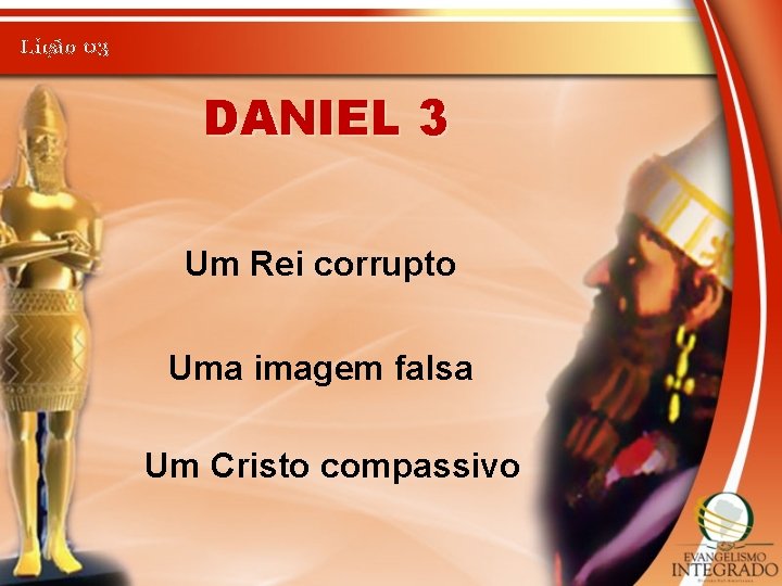 Lição 03 DANIEL 3 Um Rei corrupto Uma imagem falsa Um Cristo compassivo 